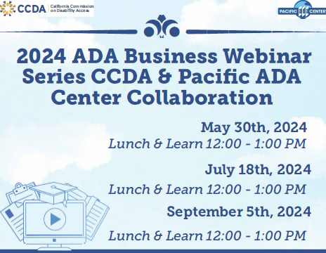 Flyer with CCDA and Pacific ADA Center's logos on top. Below it reads 2024 ADA Business Webinar Series CCDA & Pacific ADA Center Collaboration. May 30th, 2024 Lunch & Learn 12:00 -1:00 PM July 18th, 2024 Lunch & Learn 12:00 -1:00 PM September 5th, 2024 Lunch & Learn 12:00 -1:00 PM 