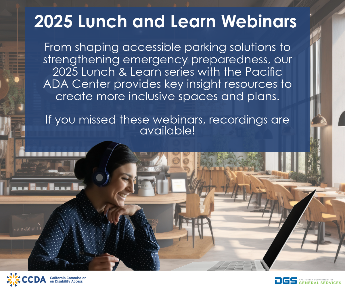 California Commission on Disability Access 2025 Lunch and Learn Webinar Series Banner. From shaping accessible parking solutions to strengthening emergency preparedness, our 2025 Lunch & Learn series with the Pacific ADA Center provides key insight resources to create more inclusive spaces and plans. If you missed these webinars, recordings are available!